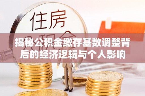 江油揭秘公积金缴存基数调整背后的经济逻辑与个人影响