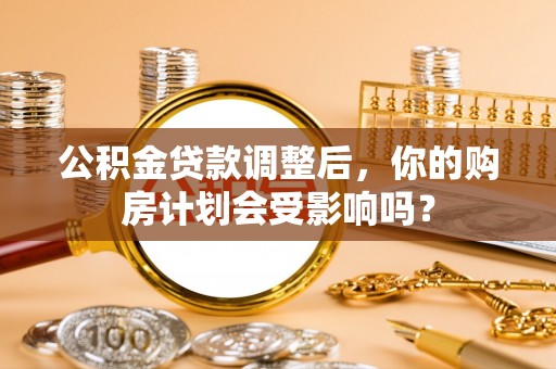 江油公积金贷款调整后，你的购房计划会受影响吗？