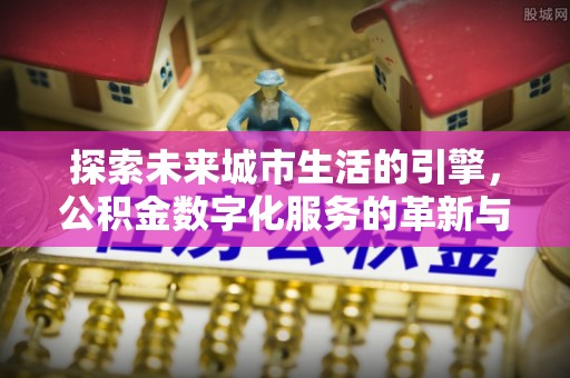 江油探索未来城市生活的引擎，公积金数字化服务的革新与实践