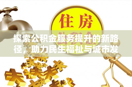 江油探索公积金服务提升的新路径，助力民生福祉与城市发展