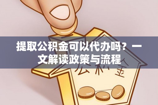 江油提取公积金可以代办吗？一文解读政策与流程
