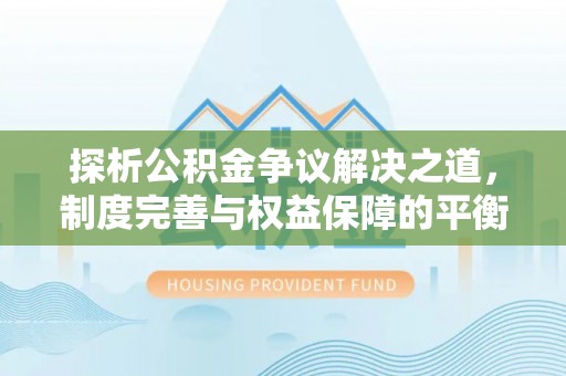 江油探析公积金争议解决之道，制度完善与权益保障的平衡点