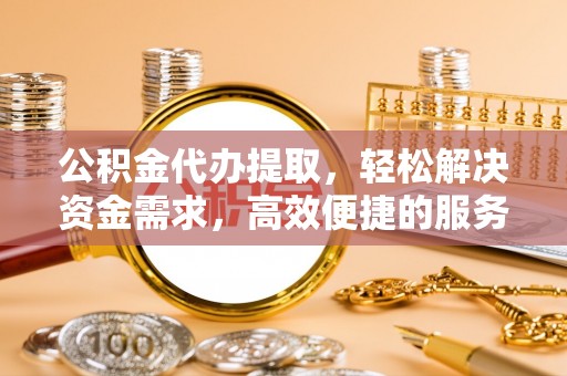 江油公积金代办提取，轻松解决资金需求，高效便捷的服务选择
