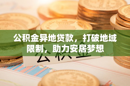 江油公积金异地贷款，打破地域限制，助力安居梦想
