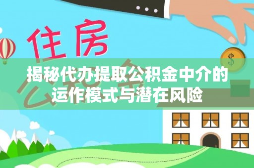 江油揭秘代办提取公积金中介的运作模式与潜在风险