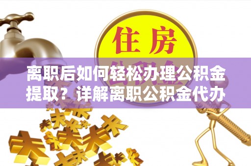 江油离职后如何轻松办理公积金提取？详解离职公积金代办提取流程