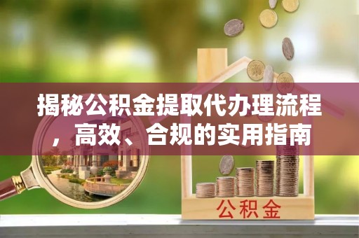 江油揭秘公积金提取代办理流程，高效、合规的实用指南