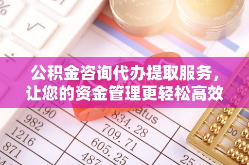江油公积金咨询代办提取服务，让您的资金管理更轻松高效