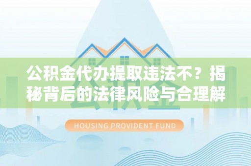 江油公积金代办提取违法不？揭秘背后的法律风险与合理解决方案