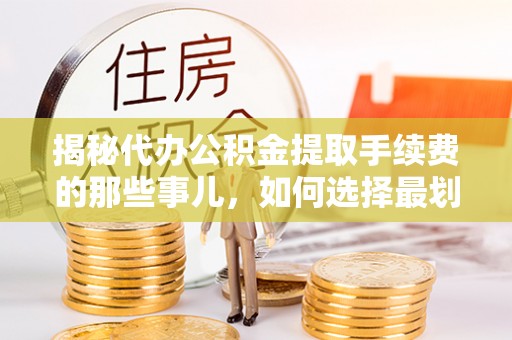 江油揭秘代办公积金提取手续费的那些事儿，如何选择最划算的服务？
