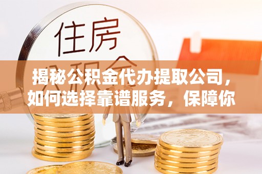 江油揭秘公积金代办提取公司，如何选择靠谱服务，保障你的资金安全