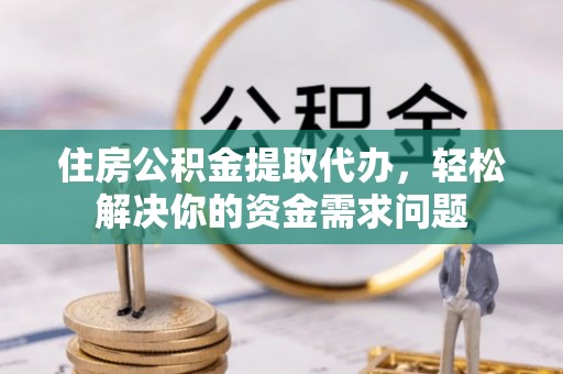 江油住房公积金提取代办，轻松解决你的资金需求问题