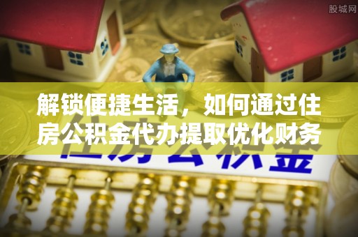 江油解锁便捷生活，如何通过住房公积金代办提取优化财务规划