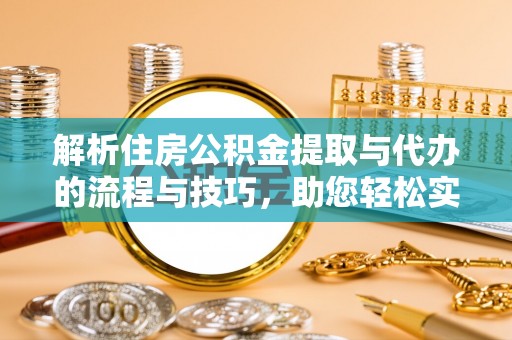江油解析住房公积金提取与代办的流程与技巧，助您轻松实现资金流动