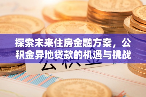 江油探索未来住房金融方案，公积金异地贷款的机遇与挑战