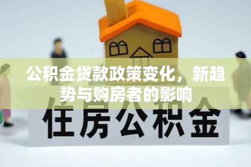 江油公积金贷款政策变化，新趋势与购房者的影响