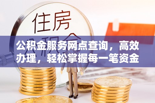 江油公积金服务网点查询，高效办理，轻松掌握每一笔资金动态