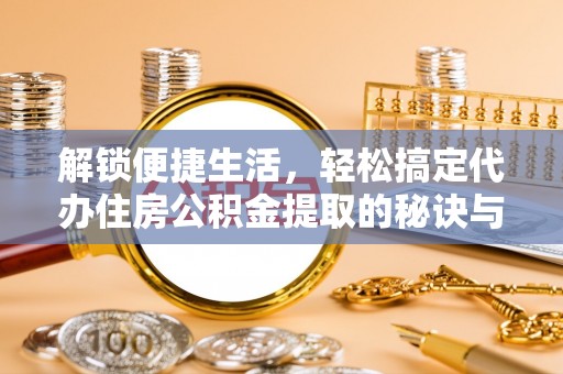 江油解锁便捷生活，轻松搞定代办住房公积金提取的秘诀与技巧