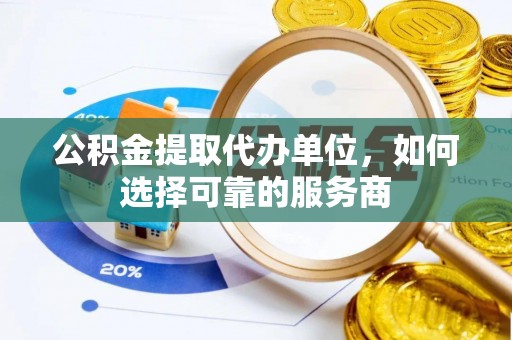江油公积金提取代办单位，如何选择可靠的服务商
