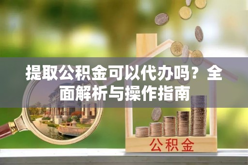 江油提取公积金可以代办吗？全面解析与操作指南