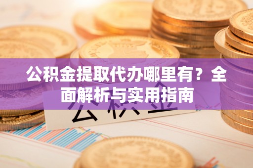 江油公积金提取代办哪里有？全面解析与实用指南