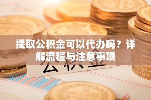 江油提取公积金可以代办吗？详解流程与注意事项