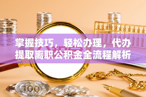 江油掌握技巧，轻松办理，代办提取离职公积金全流程解析