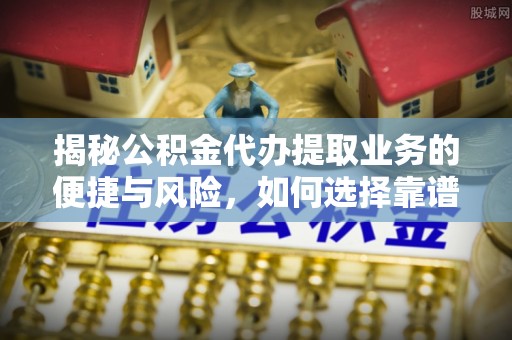 江油揭秘公积金代办提取业务的便捷与风险，如何选择靠谱服务？