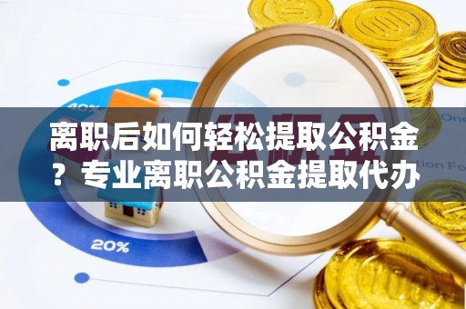江油离职后如何轻松提取公积金？专业离职公积金提取代办服务指南