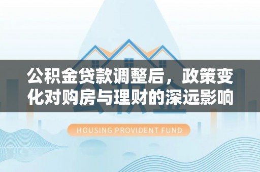 江油公积金贷款调整后，政策变化对购房与理财的深远影响