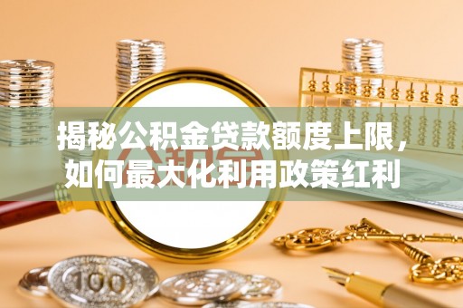 江油揭秘公积金贷款额度上限，如何最大化利用政策红利