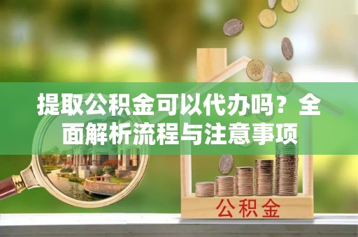 江油提取公积金可以代办吗？全面解析流程与注意事项