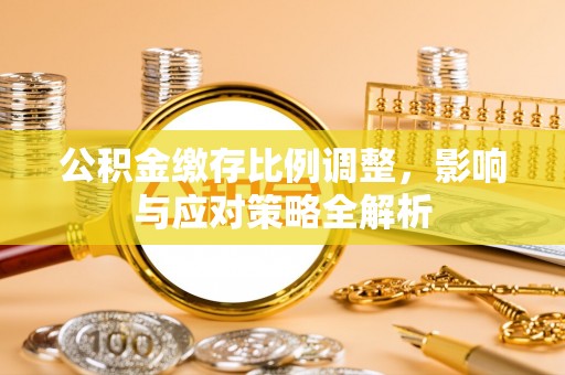 江油公积金缴存比例调整，影响与应对策略全解析