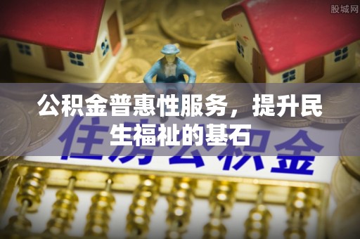 江油公积金普惠性服务，提升民生福祉的基石