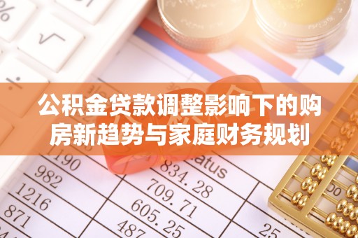 江油公积金贷款调整影响下的购房新趋势与家庭财务规划