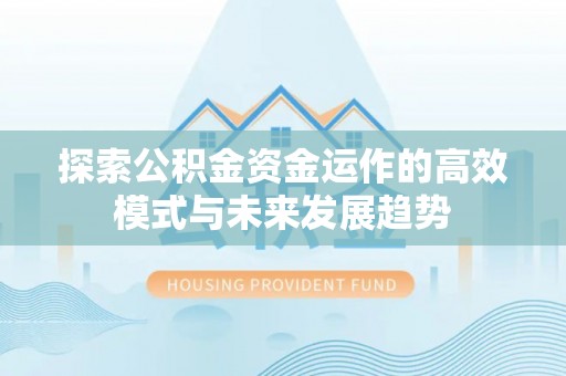 江油探索公积金资金运作的高效模式与未来发展趋势