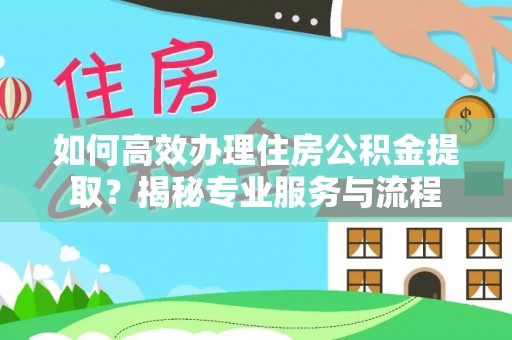 江油如何高效办理住房公积金提取？揭秘专业服务与流程