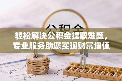 江油轻松解决公积金提取难题，专业服务助您实现财富增值——代办公积金提取
