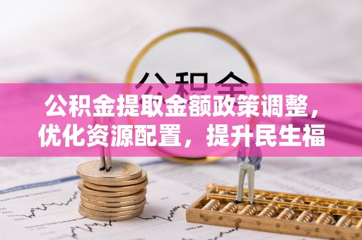 江油公积金提取金额政策调整，优化资源配置，提升民生福祉