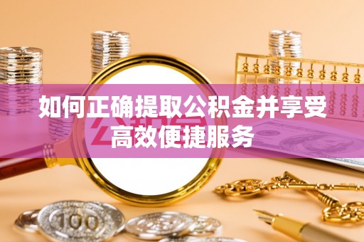 江油如何正确提取公积金并享受高效便捷服务