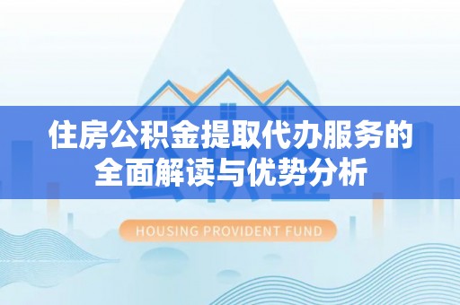 江油住房公积金提取代办服务的全面解读与优势分析