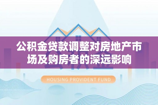 江油公积金贷款调整对房地产市场及购房者的深远影响
